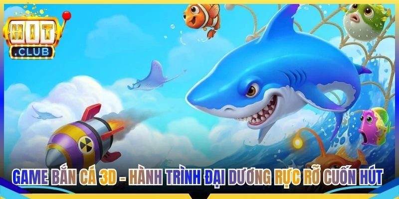 Game Bắn Cá 3D - Hành Trình Đại Dương Rực Rỡ Cuốn Hút
